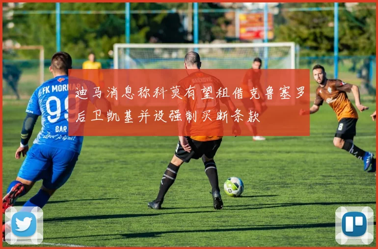 迪马消息称科莫有望租借克鲁塞罗后卫凯基并设强制买断条款